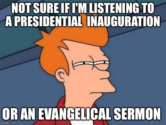 Futurama Fry Meme | NOT SURE IF I'M LISTENING TO A PRESIDENTIAL  INAUGURATION; OR AN EVANGELICAL SERMON | image tagged in memes,futurama fry | made w/ Imgflip meme maker