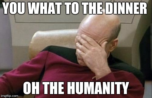 Captain Picard Facepalm Meme | YOU WHAT TO THE DINNER; OH THE HUMANITY | image tagged in memes,captain picard facepalm | made w/ Imgflip meme maker