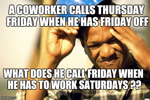 construction worker | A COWORKER CALLS THURSDAY FRIDAY WHEN HE HAS FRIDAY OFF; WHAT DOES HE CALL FRIDAY WHEN HE HAS TO WORK SATURDAYS ?? YAHBLE | image tagged in construction worker | made w/ Imgflip meme maker