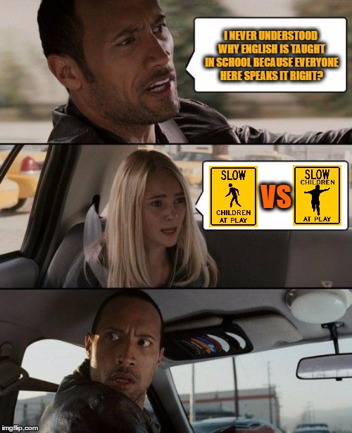 Why learning English is so important | I NEVER UNDERSTOOD WHY ENGLISH IS TAUGHT IN SCHOOL BECAUSE EVERYONE HERE SPEAKS IT RIGHT? VS | image tagged in memes,the rock driving,slow,grammar,english | made w/ Imgflip meme maker