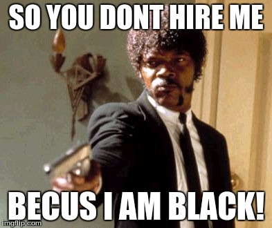 Say That Again I Dare You | SO YOU DONT HIRE ME; BECUS I AM BLACK! | image tagged in memes,say that again i dare you | made w/ Imgflip meme maker