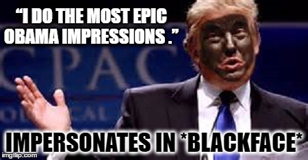 2017 inauguration Trump to Obama Tribute   | “I DO THE MOST EPIC OBAMA IMPRESSIONS .”; IMPERSONATES IN *BLACKFACE* | image tagged in successful black man,obama,donald trump approves,president | made w/ Imgflip meme maker