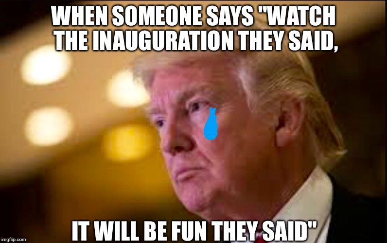 Sad Trump | WHEN SOMEONE SAYS "WATCH THE INAUGURATION THEY SAID, IT WILL BE FUN THEY SAID" | image tagged in inauguration | made w/ Imgflip meme maker