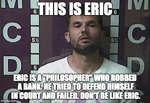 Eric the Bank Robbing Philosopher Lawyer | THIS IS ERIC; ERIC IS A "PHILOSOPHER" WHO ROBBED A BANK. HE TRIED TO DEFEND HIMSELF IN COURT AND FAILED. DON'T BE LIKE ERIC. | image tagged in philosophy,bank robber,dumb criminals | made w/ Imgflip meme maker