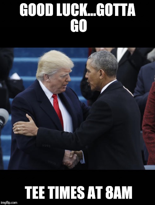 GOOD LUCK...GOTTA GO; TEE TIMES AT 8AM | image tagged in president | made w/ Imgflip meme maker