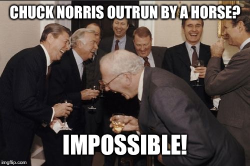 Laughing Men In Suits Meme | CHUCK NORRIS OUTRUN BY A HORSE? IMPOSSIBLE! | image tagged in memes,laughing men in suits | made w/ Imgflip meme maker