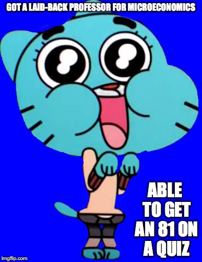 School Year With a Good Start | GOT A LAID-BACK PROFESSOR FOR MICROECONOMICS; ABLE TO GET AN 81 ON A QUIZ | image tagged in gumball  w,memes,college | made w/ Imgflip meme maker