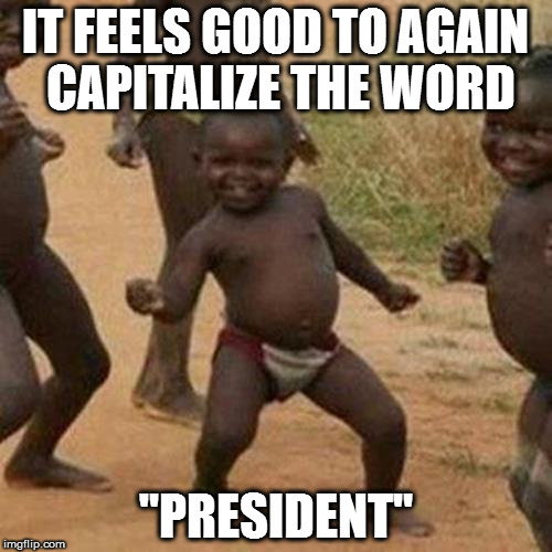 Third World Success Kid | IT FEELS GOOD TO AGAIN CAPITALIZE THE WORD; "PRESIDENT" | image tagged in memes,third world success kid | made w/ Imgflip meme maker