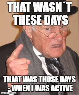 Back In My Day Meme | THAT WASN´T THESE DAYS THJAT WAS THOSE DAYS - WHEN I WAS ACTIVE | image tagged in memes,back in my day | made w/ Imgflip meme maker