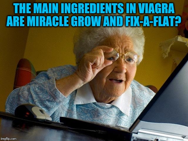 Grandma Finds The Internet | THE MAIN INGREDIENTS IN VIAGRA ARE MIRACLE GROW AND FIX-A-FLAT? | image tagged in memes,grandma finds the internet | made w/ Imgflip meme maker