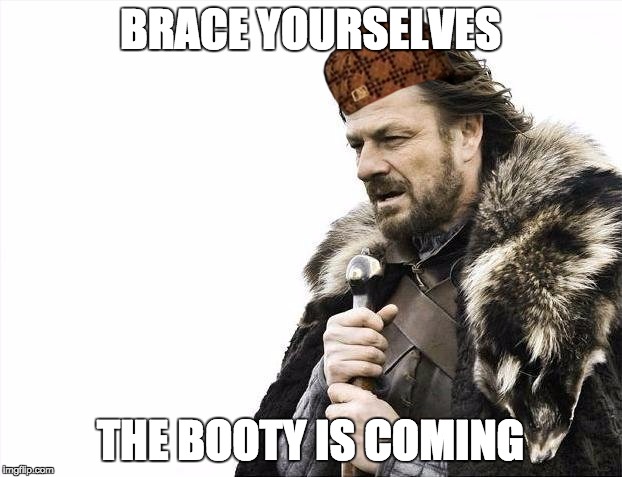 Brace Yourselves X is Coming | BRACE YOURSELVES; THE BOOTY IS COMING | image tagged in memes,brace yourselves x is coming,scumbag | made w/ Imgflip meme maker