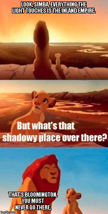 Simba Shadowy Place | LOOK, SIMBA. EVERYTHING THE LIGHT TOUCHES IS THE INLAND EMPIRE. THAT'S BLOOMINGTON. YOU MUST NEVER GO THERE. | image tagged in memes,simba shadowy place | made w/ Imgflip meme maker