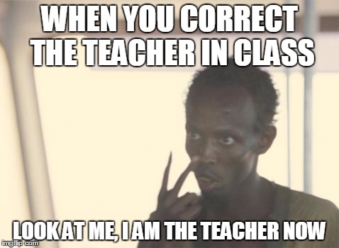 I'm The Captain Now Meme | WHEN YOU CORRECT THE TEACHER IN CLASS; LOOK AT ME, I AM THE TEACHER NOW | image tagged in memes,i'm the captain now | made w/ Imgflip meme maker