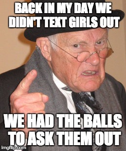 Back In My Day Meme | BACK IN MY DAY WE DIDN'T TEXT GIRLS OUT; WE HAD THE BALLS TO ASK THEM OUT | image tagged in memes,back in my day | made w/ Imgflip meme maker