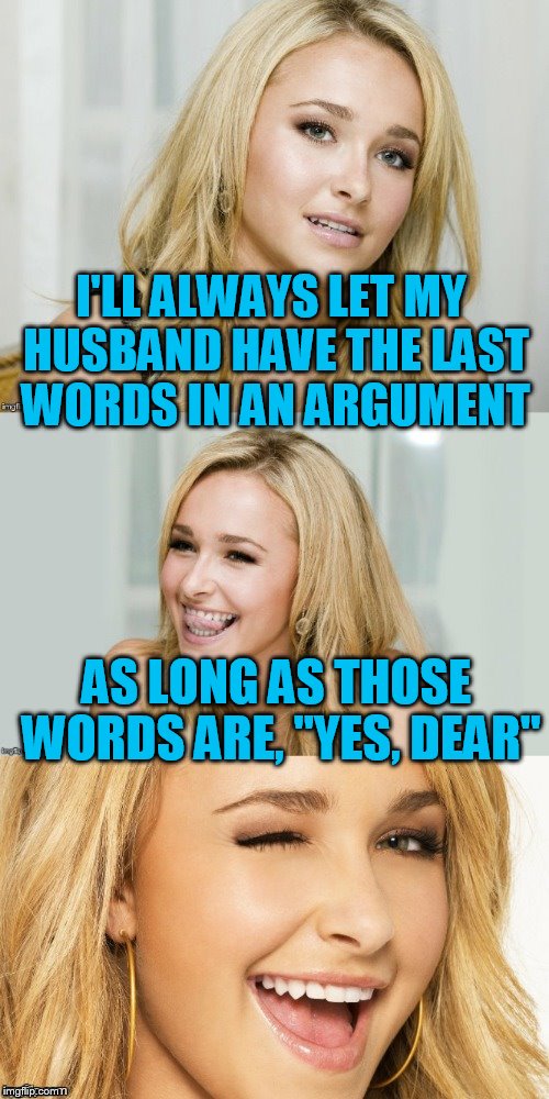 Bad Pun Hayden Panettiere | I'LL ALWAYS LET MY HUSBAND HAVE THE LAST WORDS IN AN ARGUMENT; AS LONG AS THOSE WORDS ARE, "YES, DEAR" | image tagged in bad pun hayden panettiere | made w/ Imgflip meme maker
