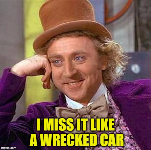 Creepy Condescending Wonka Meme | I MISS IT LIKE A WRECKED CAR | image tagged in memes,creepy condescending wonka | made w/ Imgflip meme maker