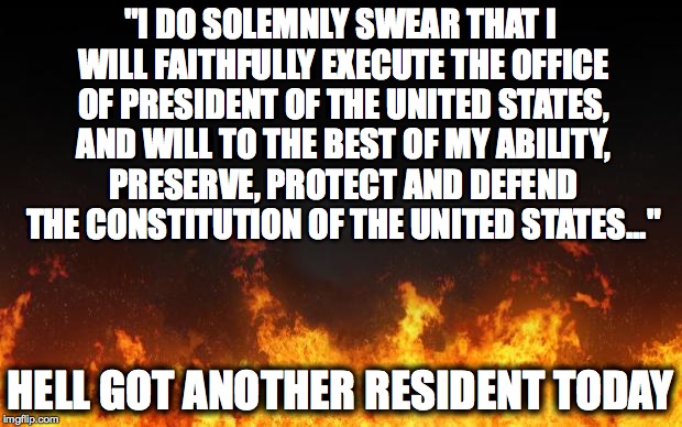 fire | "I DO SOLEMNLY SWEAR THAT I WILL FAITHFULLY EXECUTE THE OFFICE OF PRESIDENT OF THE UNITED STATES, AND WILL TO THE BEST OF MY ABILITY, PRESERVE, PROTECT AND DEFEND THE CONSTITUTION OF THE UNITED STATES..."; HELL GOT ANOTHER RESIDENT TODAY | image tagged in fire | made w/ Imgflip meme maker