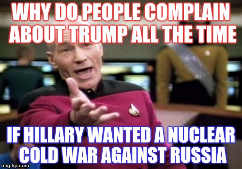Picard Wtf Meme | WHY DO PEOPLE COMPLAIN ABOUT TRUMP ALL THE TIME; IF HILLARY WANTED A NUCLEAR COLD WAR AGAINST RUSSIA | image tagged in memes,picard wtf | made w/ Imgflip meme maker
