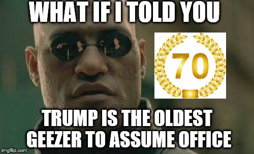 Matrix Morpheus Meme | WHAT IF I TOLD YOU; TRUMP IS THE OLDEST GEEZER TO ASSUME OFFICE | image tagged in memes,matrix morpheus | made w/ Imgflip meme maker