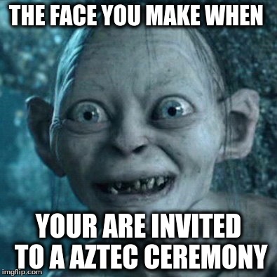 Gollum | THE FACE YOU MAKE WHEN; YOUR ARE INVITED TO A AZTEC CEREMONY | image tagged in memes,gollum | made w/ Imgflip meme maker