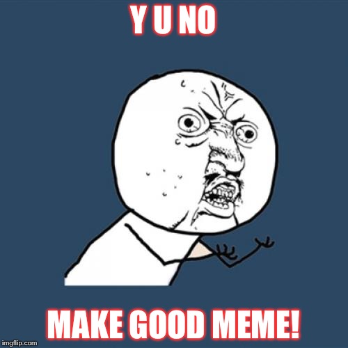 No good meme | Y U NO; MAKE GOOD MEME! | image tagged in memes,y u no | made w/ Imgflip meme maker