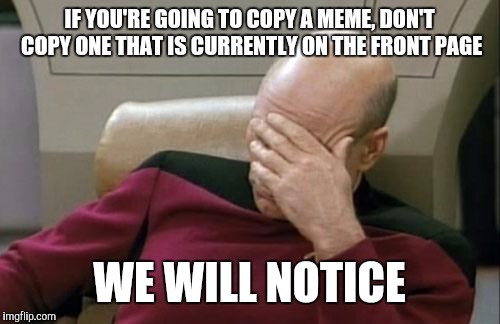 Captain Picard Facepalm | IF YOU'RE GOING TO COPY A MEME, DON'T COPY ONE THAT IS CURRENTLY ON THE FRONT PAGE; WE WILL NOTICE | image tagged in memes,captain picard facepalm | made w/ Imgflip meme maker