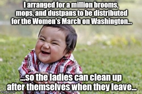 I am baaad for making this... | I arranged for a million brooms, mops, and dustpans to be distributed for the Women's March on Washington... ...so the ladies can clean up after themselves when they leave... | image tagged in memes,evil toddler | made w/ Imgflip meme maker