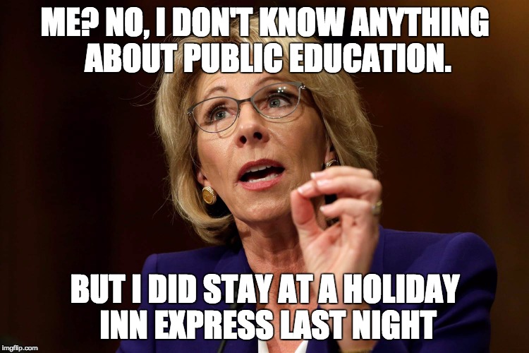 Betsy DeVos | ME? NO, I DON'T KNOW ANYTHING ABOUT PUBLIC EDUCATION. BUT I DID STAY AT A HOLIDAY INN EXPRESS LAST NIGHT | image tagged in betsy devos | made w/ Imgflip meme maker