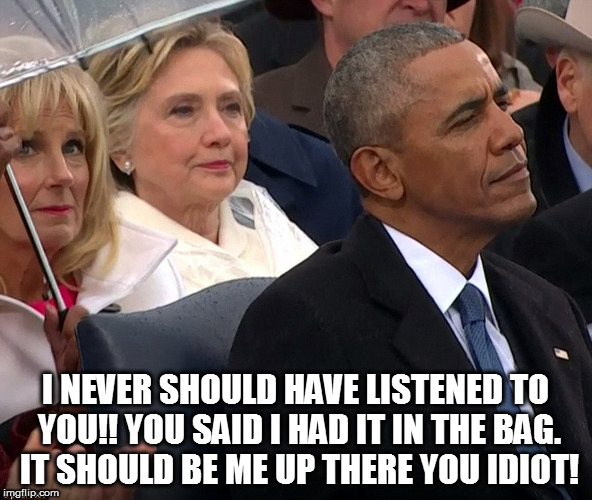 I NEVER SHOULD HAVE LISTENED TO YOU!! YOU SAID I HAD IT IN THE BAG. IT SHOULD BE ME UP THERE YOU IDIOT! | image tagged in trump inauguration,election 2016,hillary,obama,president trump,memes | made w/ Imgflip meme maker