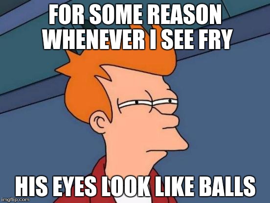 Futurama Fry | FOR SOME REASON WHENEVER I SEE FRY; HIS EYES LOOK LIKE BALLS | image tagged in memes,futurama fry | made w/ Imgflip meme maker