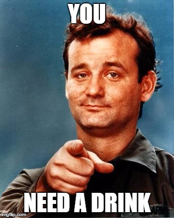Friday drinks | YOU; NEED A DRINK | image tagged in friday drinks | made w/ Imgflip meme maker
