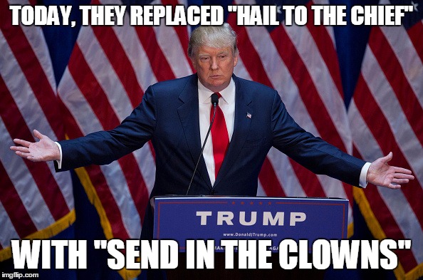 IT MIGHT BEAT HILLARY'S "JOKE'S ON YOU" THEME SONG... | TODAY, THEY REPLACED "HAIL TO THE CHIEF"; WITH "SEND IN THE CLOWNS" | image tagged in donald trump,political meme | made w/ Imgflip meme maker