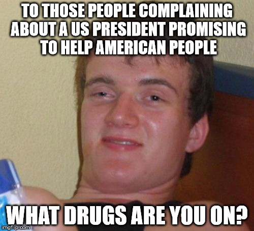 10 Guy Meme | TO THOSE PEOPLE COMPLAINING ABOUT A US PRESIDENT PROMISING TO HELP AMERICAN PEOPLE; WHAT DRUGS ARE YOU ON? | image tagged in memes,10 guy | made w/ Imgflip meme maker