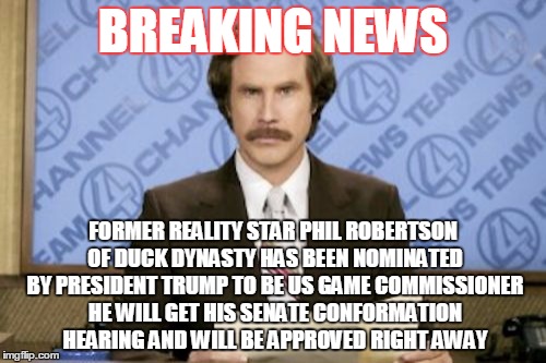Ron Burgundy Meme | BREAKING NEWS; FORMER REALITY STAR PHIL ROBERTSON OF DUCK DYNASTY HAS BEEN NOMINATED BY PRESIDENT TRUMP TO BE US GAME COMMISSIONER HE WILL GET HIS SENATE CONFORMATION HEARING AND WILL BE APPROVED RIGHT AWAY | image tagged in memes,ron burgundy | made w/ Imgflip meme maker
