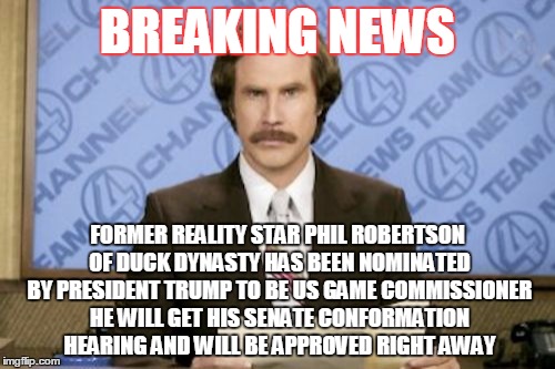 Ron Burgundy | BREAKING NEWS; FORMER REALITY STAR PHIL ROBERTSON OF DUCK DYNASTY HAS BEEN NOMINATED BY PRESIDENT TRUMP TO BE US GAME COMMISSIONER HE WILL GET HIS SENATE CONFORMATION HEARING AND WILL BE APPROVED RIGHT AWAY | image tagged in memes,ron burgundy | made w/ Imgflip meme maker