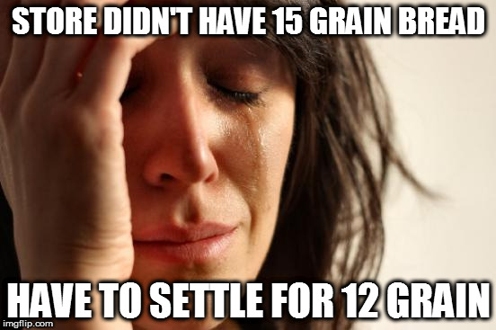 First World Problems Meme | STORE DIDN'T HAVE 15 GRAIN BREAD; HAVE TO SETTLE FOR 12 GRAIN | image tagged in memes,first world problems | made w/ Imgflip meme maker