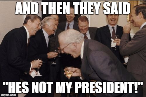 Laughing Men In Suits Meme | AND THEN THEY SAID "HES NOT MY PRESIDENT!" | image tagged in memes,laughing men in suits | made w/ Imgflip meme maker