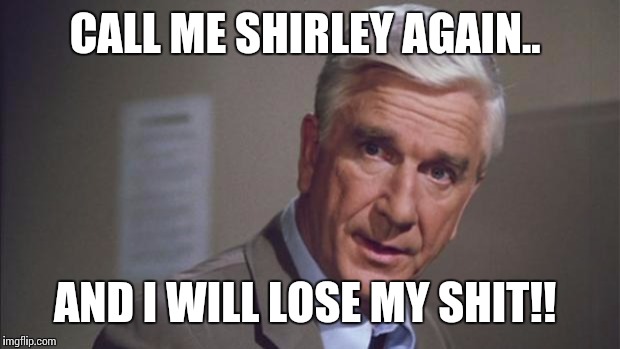 police squad | CALL ME SHIRLEY AGAIN.. AND I WILL LOSE MY SHIT!! | image tagged in police squad | made w/ Imgflip meme maker