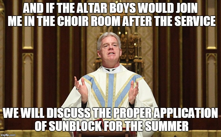 AND IF THE ALTAR BOYS WOULD JOIN ME IN THE CHOIR ROOM AFTER THE SERVICE WE WILL DISCUSS THE PROPER APPLICATION OF SUNBLOCK FOR THE SUMMER | made w/ Imgflip meme maker
