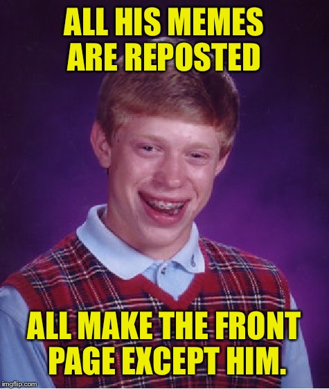 Bad Luck Brian Meme | ALL HIS MEMES ARE REPOSTED ALL MAKE THE FRONT PAGE EXCEPT HIM. | image tagged in memes,bad luck brian | made w/ Imgflip meme maker