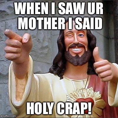 Buddy Christ | WHEN I SAW UR MOTHER I SAID; HOLY CRAP! | image tagged in memes,buddy christ | made w/ Imgflip meme maker