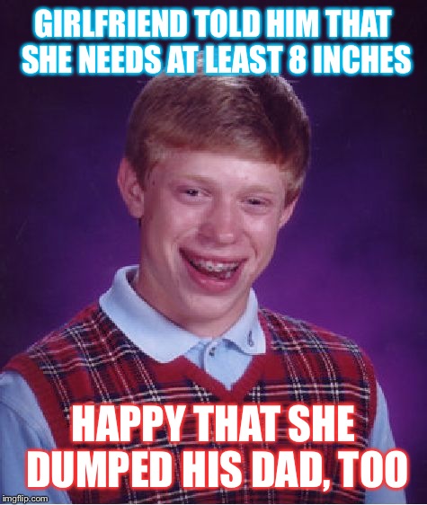 Bad Luck Brian Meme | GIRLFRIEND TOLD HIM THAT SHE NEEDS AT LEAST 8 INCHES; HAPPY THAT SHE DUMPED HIS DAD, TOO | image tagged in memes,bad luck brian | made w/ Imgflip meme maker
