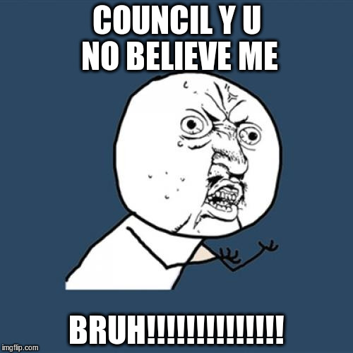 Y U No | COUNCIL Y U NO BELIEVE ME; BRUH!!!!!!!!!!!!!! | image tagged in memes,y u no | made w/ Imgflip meme maker