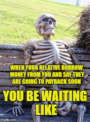 Waiting Skeleton Meme | WHEN YOUR RELATIVE BORROW MONEY FROM YOU AND SAY THEY ARE GOING TO PAYBACK SOON; YOU BE WAITING LIKE | image tagged in memes,waiting skeleton | made w/ Imgflip meme maker