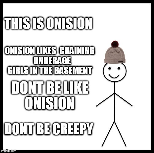 that guy is creepy as fuck  someone needs to chop his dick off  | THIS IS ONISION; ONISION LIKES  CHAINING    UNDERAGE  GIRLS IN THE BASEMENT; DONT BE LIKE ONISION; DONT BE CREEPY | image tagged in memes,be like bill | made w/ Imgflip meme maker