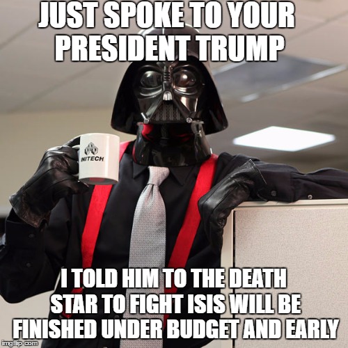 The CEO of Death Star Inc. just finished his first call to President Trump | JUST SPOKE TO YOUR PRESIDENT TRUMP; I TOLD HIM TO THE DEATH STAR TO FIGHT ISIS WILL BE FINISHED UNDER BUDGET AND EARLY | image tagged in memes,donald trump approves,isis,president trump,make america great again,war on terror | made w/ Imgflip meme maker