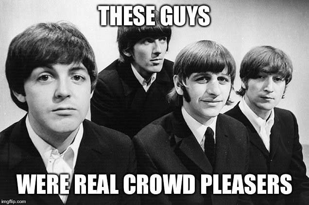 White Beatles | THESE GUYS; WERE REAL CROWD PLEASERS | image tagged in beatles,the beatles,music,1960's,classic rock,black and white | made w/ Imgflip meme maker