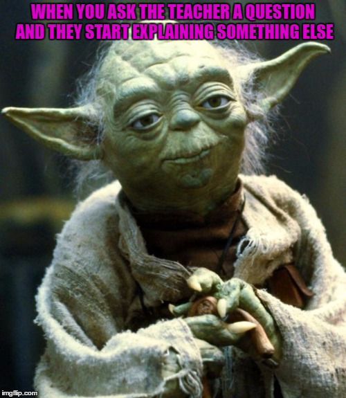 Star Wars Yoda | WHEN YOU ASK THE TEACHER A QUESTION AND THEY START EXPLAINING SOMETHING ELSE | image tagged in memes,star wars yoda | made w/ Imgflip meme maker