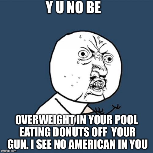 Y U No Meme | Y U NO BE OVERWEIGHT IN YOUR POOL EATING DONUTS OFF  YOUR GUN. I SEE NO AMERICAN IN YOU | image tagged in memes,y u no | made w/ Imgflip meme maker