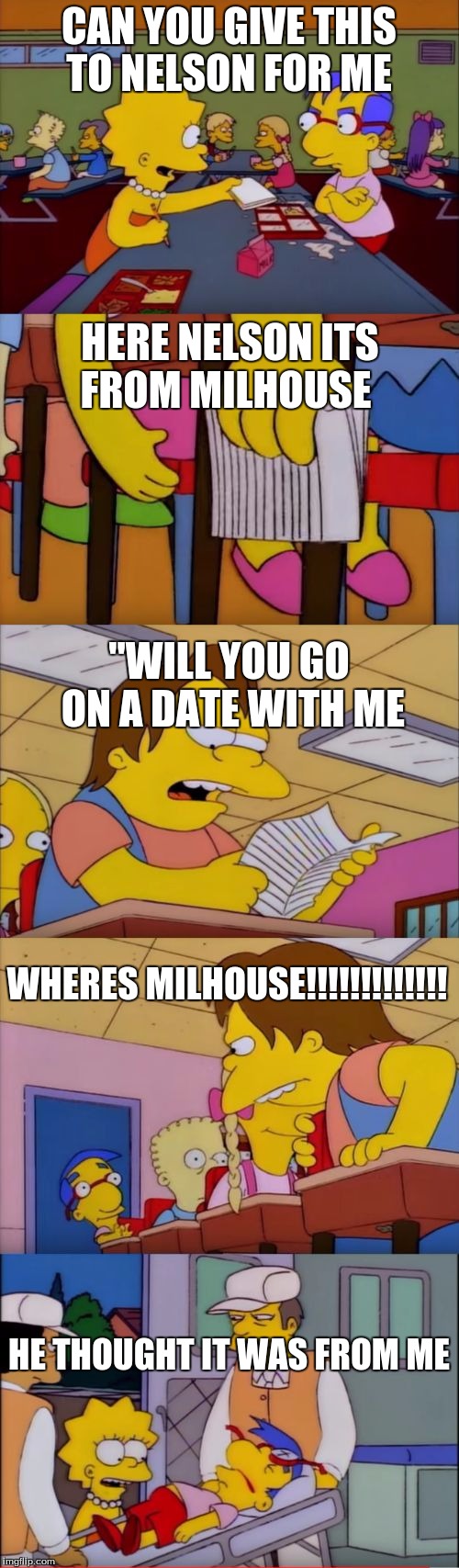 guess who likes you note nelson milhouse lisa simpsons | CAN YOU GIVE THIS TO NELSON FOR ME; HERE NELSON ITS FROM MILHOUSE; "WILL YOU GO ON A DATE WITH ME; WHERES MILHOUSE!!!!!!!!!!!!! HE THOUGHT IT WAS FROM ME | image tagged in guess who likes you note nelson milhouse lisa simpsons | made w/ Imgflip meme maker